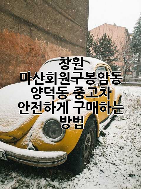창원 마산회원구(봉암동, 양덕동) 중고차 안전하게 구매하는 방법 창원 마산회원구(봉암동, 양덕동) 중고차 안전하게 구매하는 방법