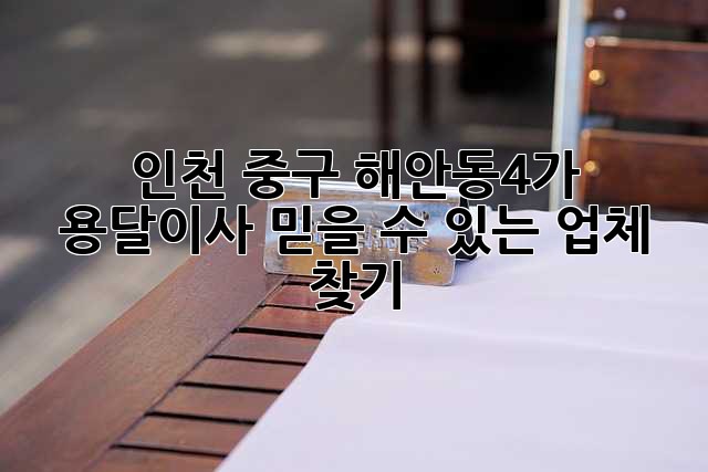 인천 중구 해안동4가 용달이사, 믿을 수 있는 업체 찾기!