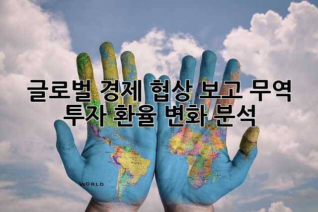 글로벌 경제 협상 보고: 무역, 투자, 환율 변화 분석