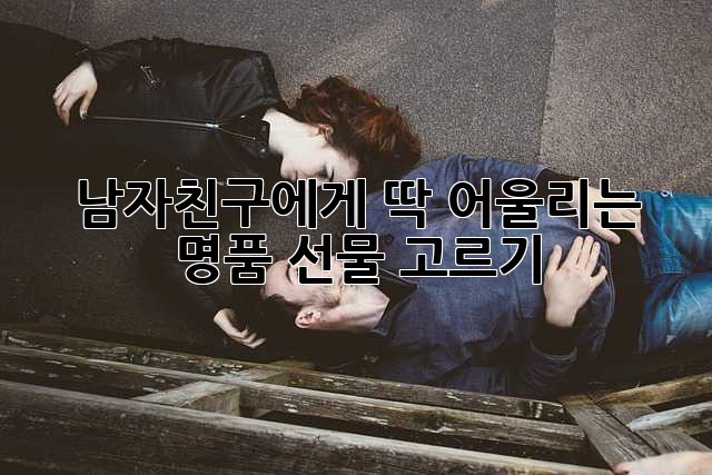 남자친구에게 딱! 어울리는 명품 선물 고르기🎁
