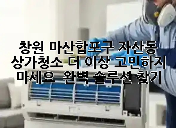 창원 마산합포구 자산동 상가청소, 더 이상 고민하지 마세요! ✨ 완벽 솔루션 찾기