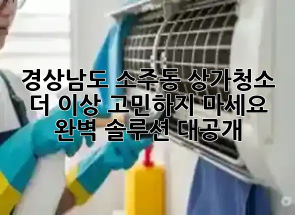 🌟 경상남도 소주동 상가청소, 더 이상 고민하지 마세요! 완벽 솔루션 대공개 🧹✨