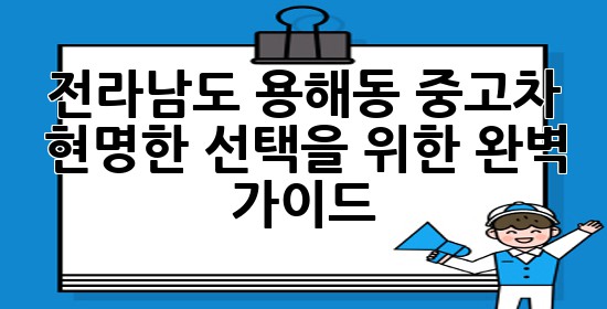 전라남도 용해동 중고차, 현명한 선택을 위한 완벽 가이드 💡