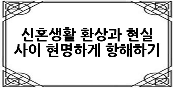신혼생활, 환상과 현실 사이 현명하게 항해하기 🧭💖