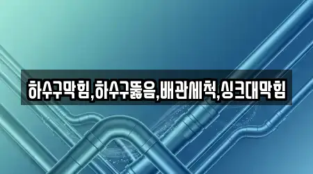 하수구막힘,하수구뚫음,배관세척,싱크대막힘