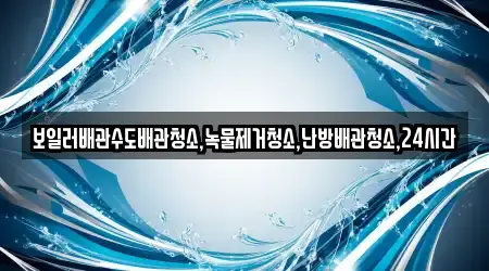 보일러배관수도배관청소,녹물제거청소,난방배관청소,24시간