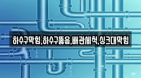 하수구막힘,하수구뚫음,배관세척,싱크대막힘