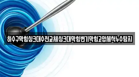 하수구막힘싱크대수전교체싱크대막힘변기막힘고압세척누수탐지