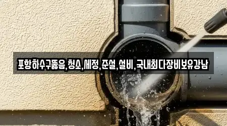 포항하수구뚫음,청소,세정,준설,설비,국내최다장비보유강남
