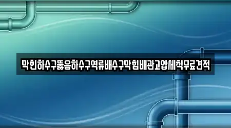 막힌하수구뚫음하수구역류배수구막힘배관고압세척무료견적