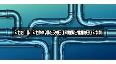 막힌변기뚫기막힌하수구뚫는곳싱크대막힘뚫는업체싱크대악취취