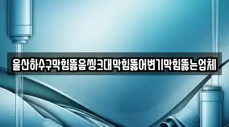 울산하수구막힘뚫음씽크대막힘뚫어변기막힘뚫는업체