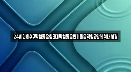 24시간하수구막힘뚫음싱크대막힘뚫음변기뚫음막힘고압세척내시경