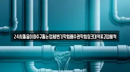 24시뚫음이하수구뚫는업체변기막힘배수관막힘싱크대역류고압세척