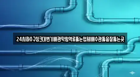 24시하수구싱크대변기배관막힘역류뚫는업체배수관뚫음잘뚫는곳
