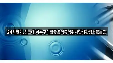 24시변기,싱크대,하수구막힘뚫음역류악취차단배관청소뚫는곳